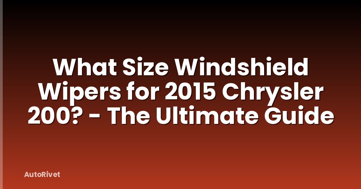 What Size Windshield Wipers for 2015 Chrysler 200? - The Ultimate Guide