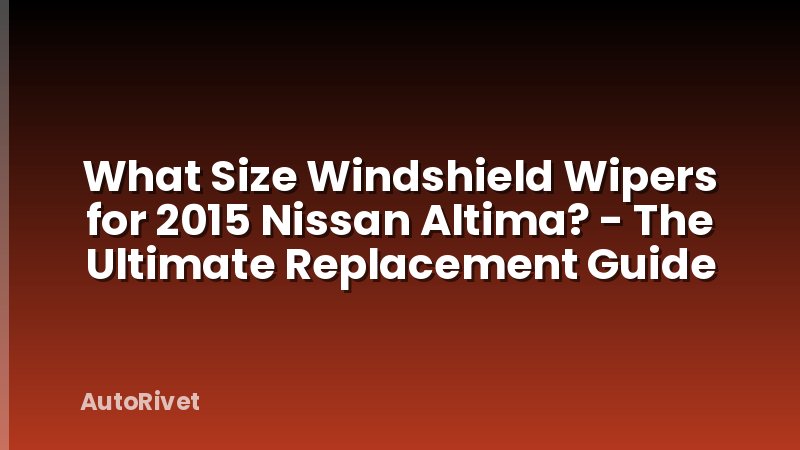 What Size Windshield Wipers for 2015 Nissan Altima? - The Ultimate Replacement Guide