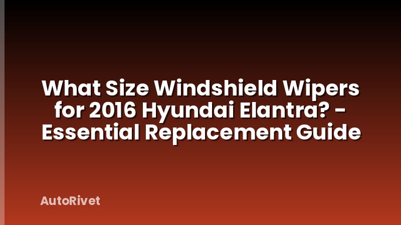 What Size Windshield Wipers for 2016 Hyundai Elantra? - Essential Replacement Guide