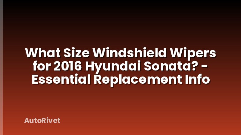 What Size Windshield Wipers for 2016 Hyundai Sonata? - Essential Replacement Info