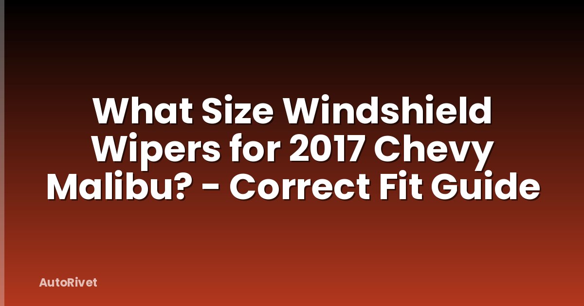 What Size Windshield Wipers for 2017 Chevy Malibu? - Correct Fit Guide