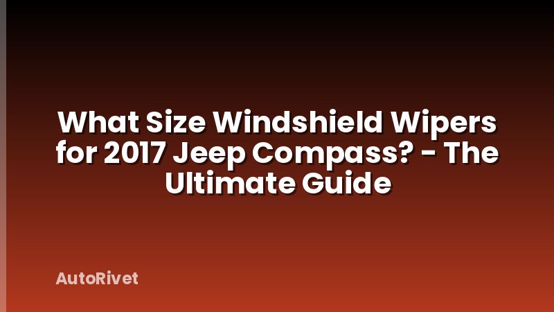 What Size Windshield Wipers for 2017 Jeep Compass? - The Ultimate Guide