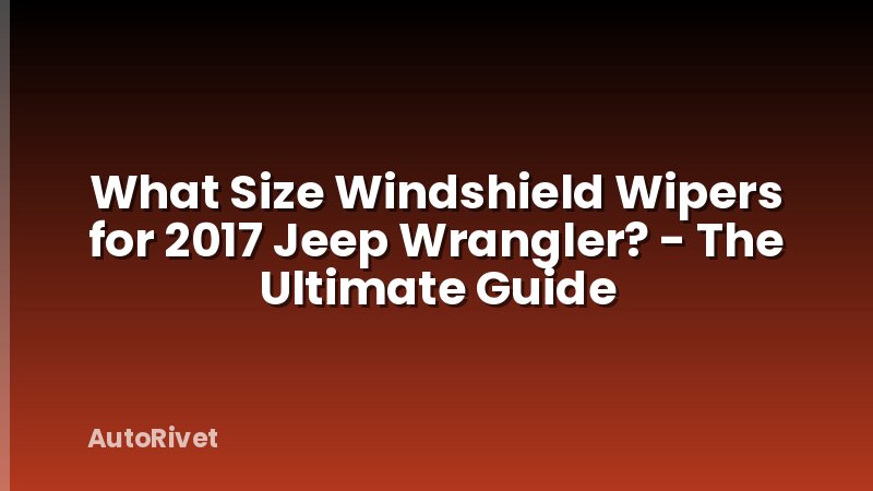 What Size Windshield Wipers for 2017 Jeep Wrangler? - The Ultimate Guide