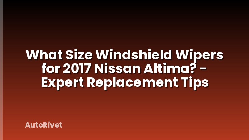 What Size Windshield Wipers for 2017 Nissan Altima? - Expert Replacement Tips