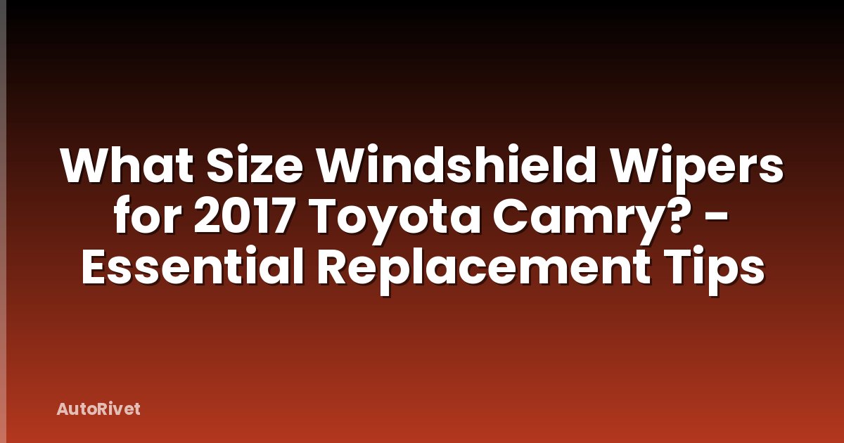 What Size Windshield Wipers for 2017 Toyota Camry? - Essential Replacement Tips