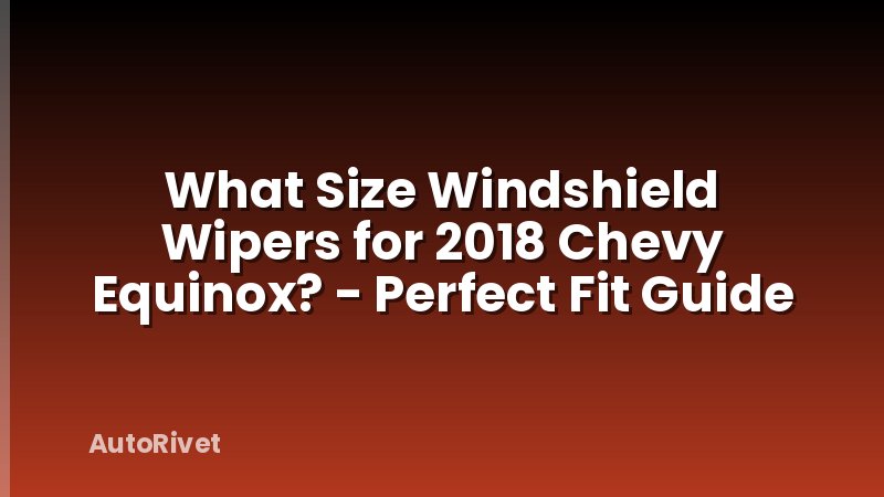 What Size Windshield Wipers for 2018 Chevy Equinox? - Perfect Fit Guide
