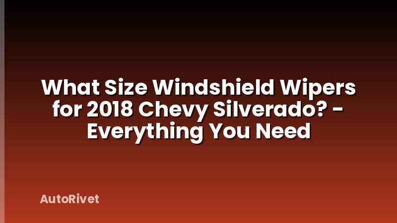 What Size Windshield Wipers for 2018 Chevy Silverado? - Everything You Need