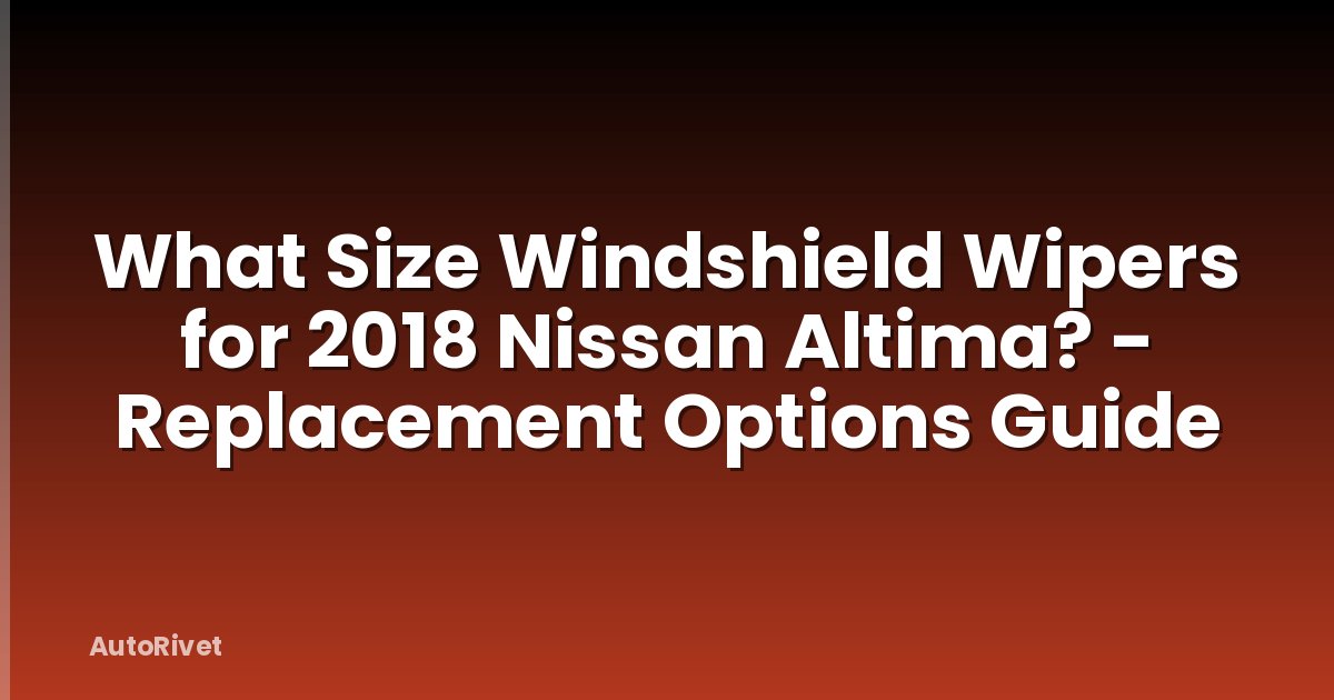 What Size Windshield Wipers for 2018 Nissan Altima? - Replacement Options Guide