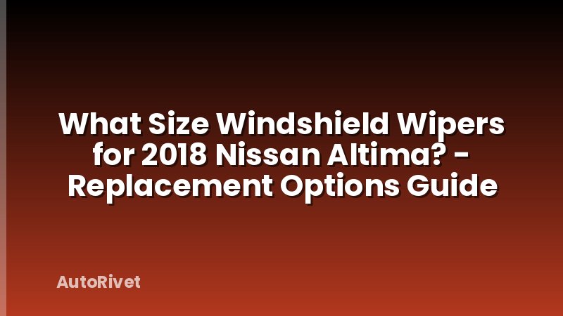 What Size Windshield Wipers for 2018 Nissan Altima? - Replacement Options Guide