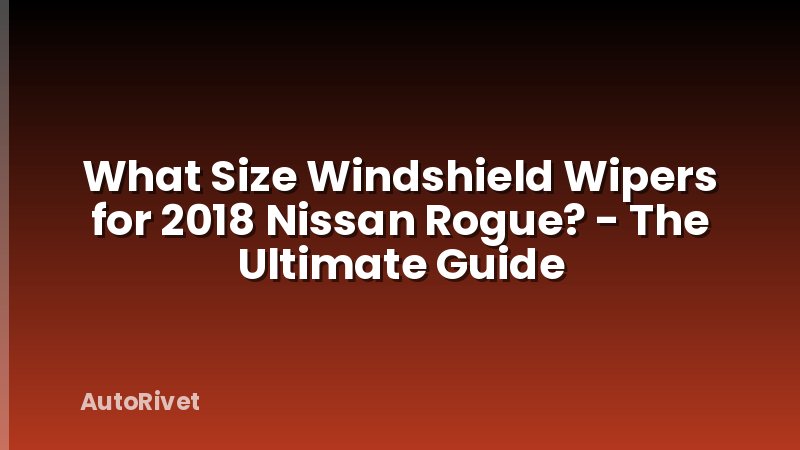 What Size Windshield Wipers for 2018 Nissan Rogue? - The Ultimate Guide