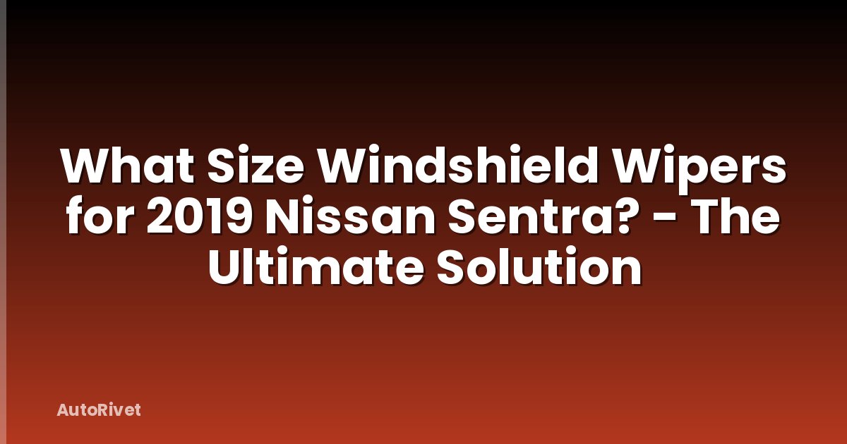 What Size Windshield Wipers for 2019 Nissan Sentra? - The Ultimate Solution