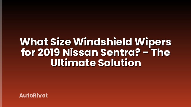 What Size Windshield Wipers for 2019 Nissan Sentra? - The Ultimate Solution