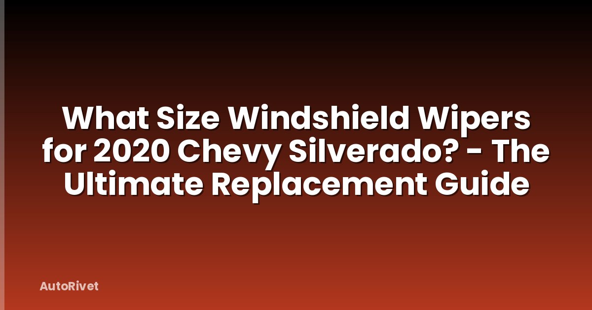 What Size Windshield Wipers for 2020 Chevy Silverado? - The Ultimate Replacement Guide