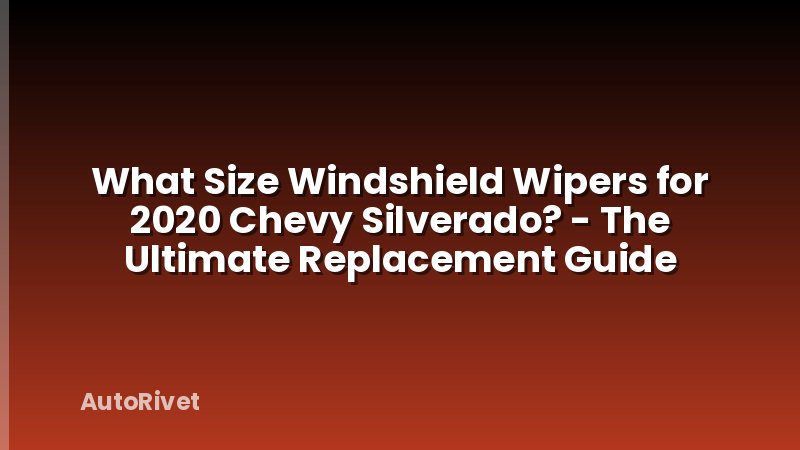 What Size Windshield Wipers for 2020 Chevy Silverado? - The Ultimate Replacement Guide