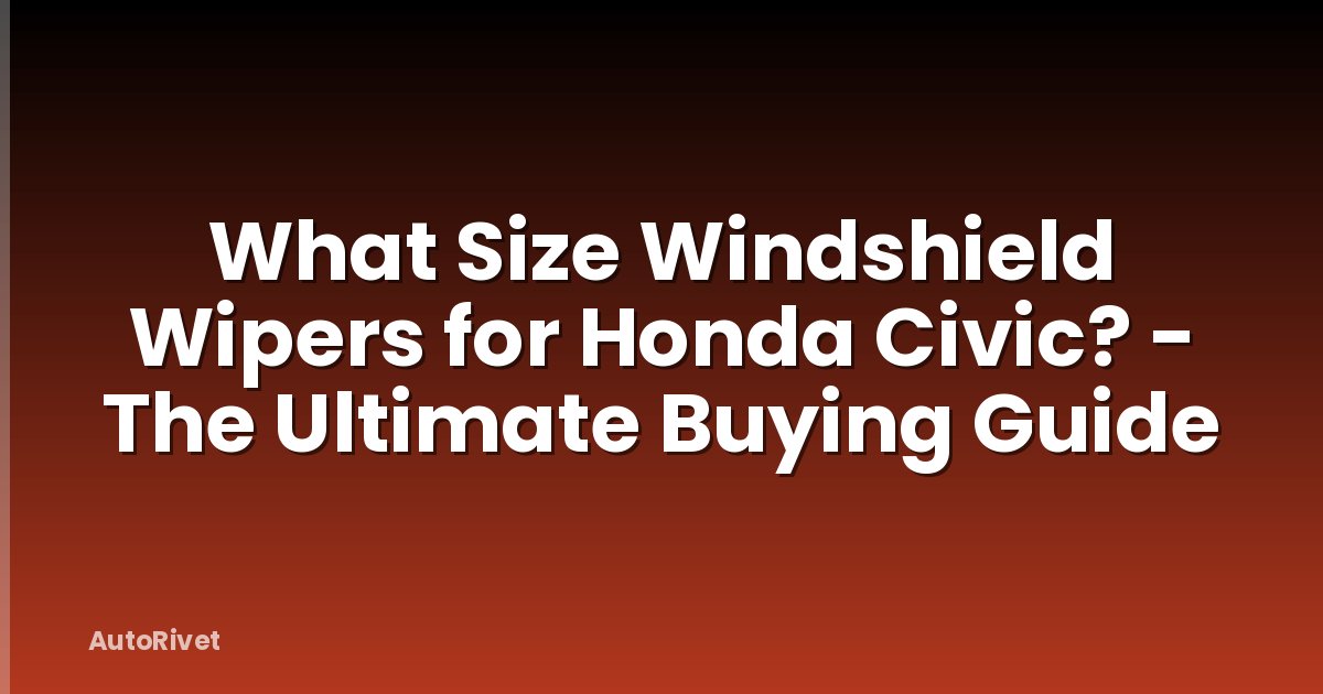 What Size Windshield Wipers for Honda Civic? - The Ultimate Buying Guide