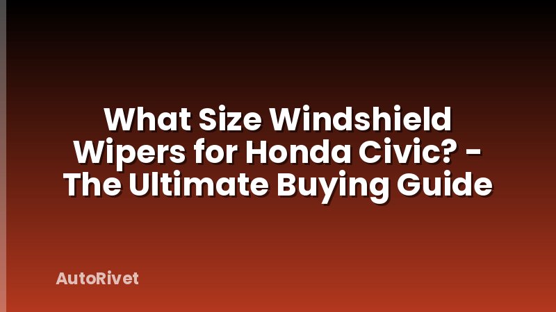 What Size Windshield Wipers for Honda Civic? - The Ultimate Buying Guide