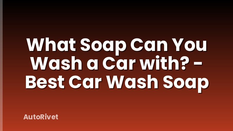 What Soap Can You Wash a Car with? - Best Car Wash Soap