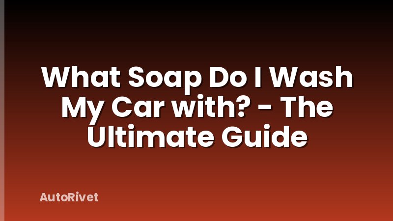 What Soap Do I Wash My Car with? - The Ultimate Guide