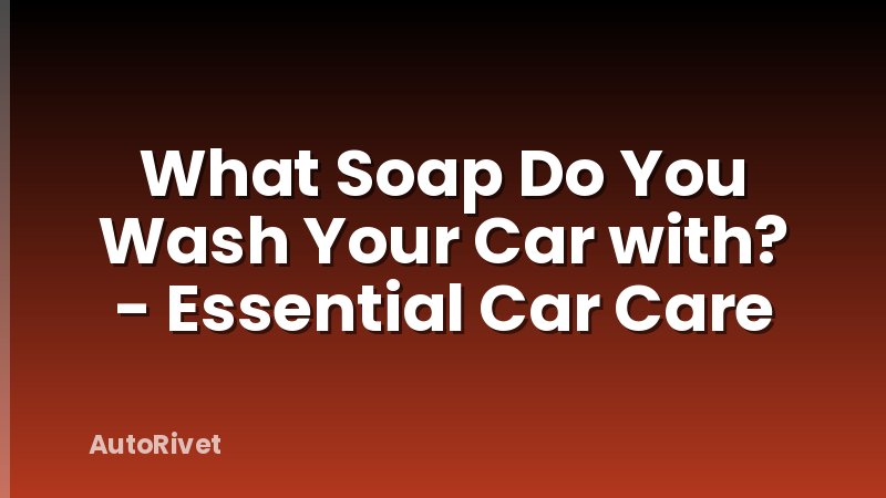 What Soap Do You Wash Your Car with? - Essential Car Care
