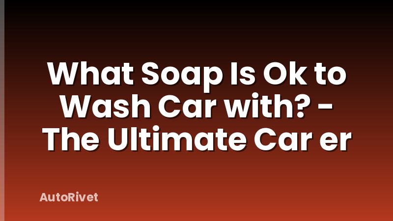 What Soap Is Ok to Wash Car with? - The Ultimate Car er