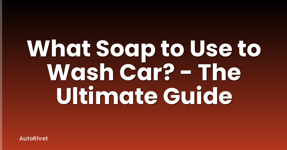What Soap to Use to Wash Car? - The Ultimate Guide