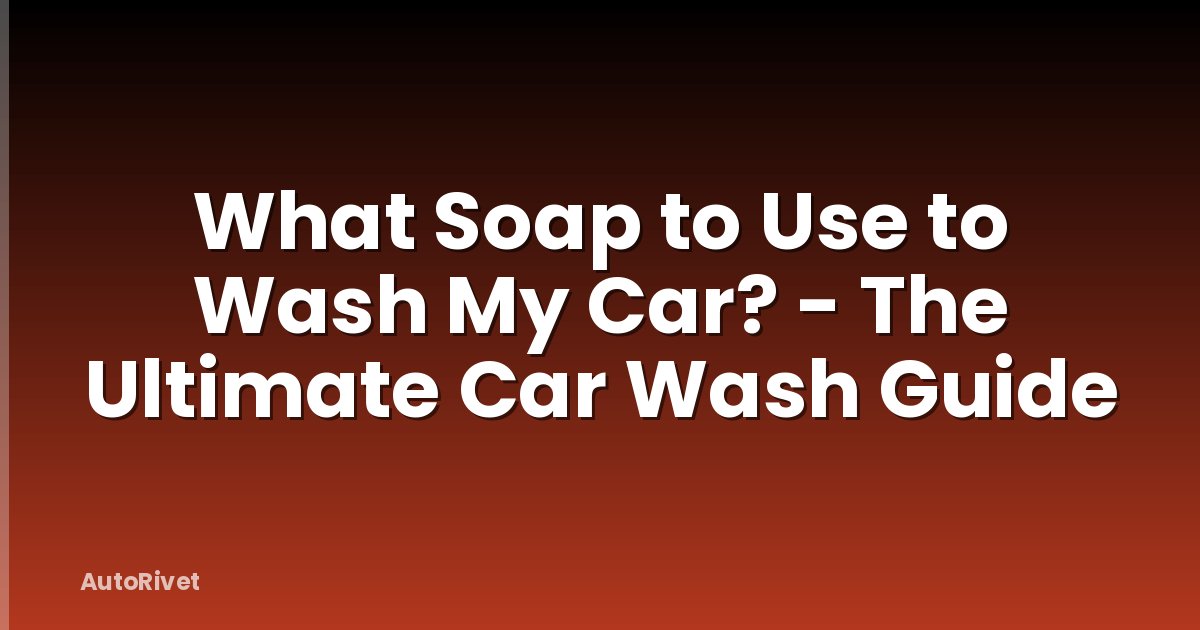 What Soap to Use to Wash My Car? - The Ultimate Car Wash Guide
