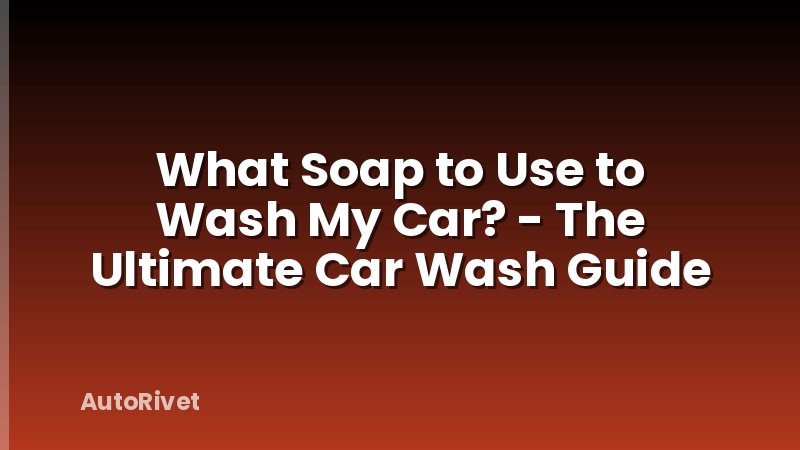 What Soap to Use to Wash My Car? - The Ultimate Car Wash Guide