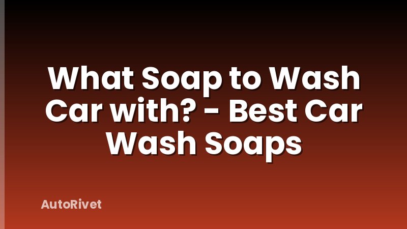 What Soap to Wash Car with? - Best Car Wash Soaps