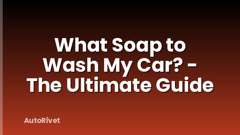 What Soap to Wash My Car? - The Ultimate Guide