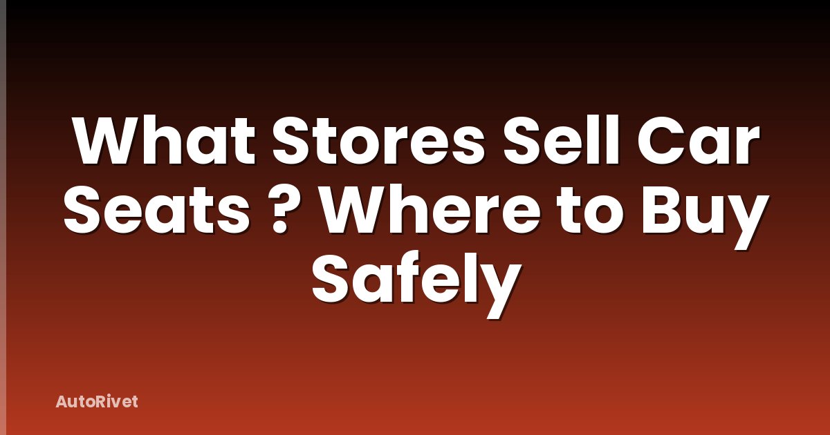 What Stores Sell Car Seats ? Where to Buy Safely