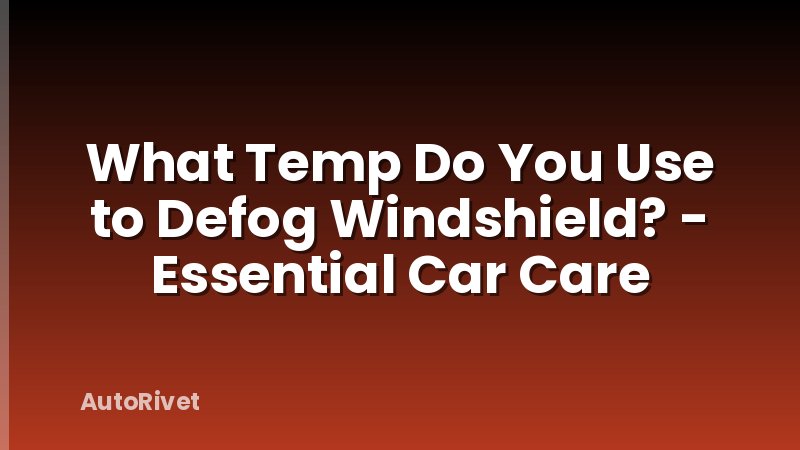 What Temp Do You Use to Defog Windshield? - Essential Car Care
