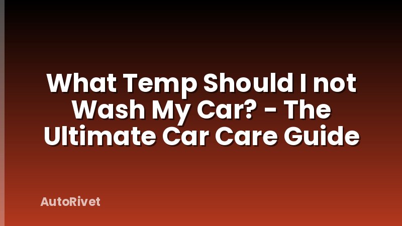 What Temp Should I not Wash My Car? - The Ultimate Car Care Guide