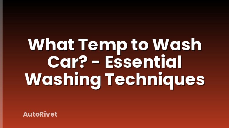 What Temp to Wash Car? - Essential Washing Techniques
