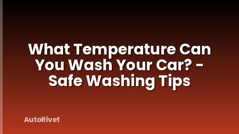What Temperature Can You Wash Your Car? - Safe Washing Tips