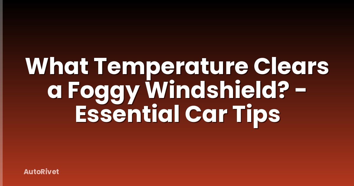 What Temperature Clears a Foggy Windshield? - Essential Car Tips