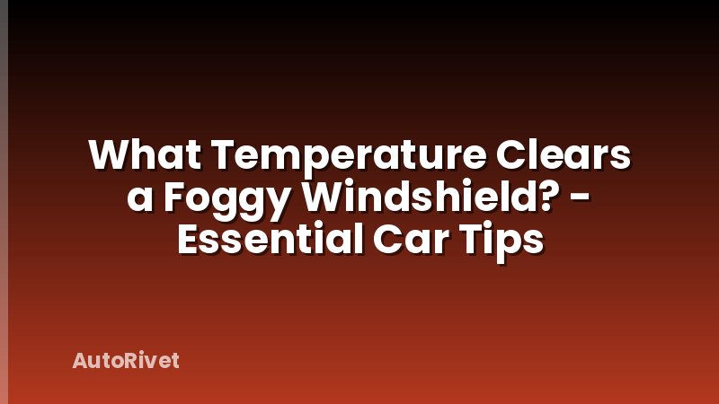What Temperature Clears a Foggy Windshield? - Essential Car Tips