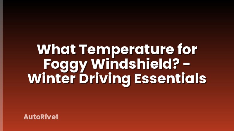 What Temperature for Foggy Windshield? - Winter Driving Essentials