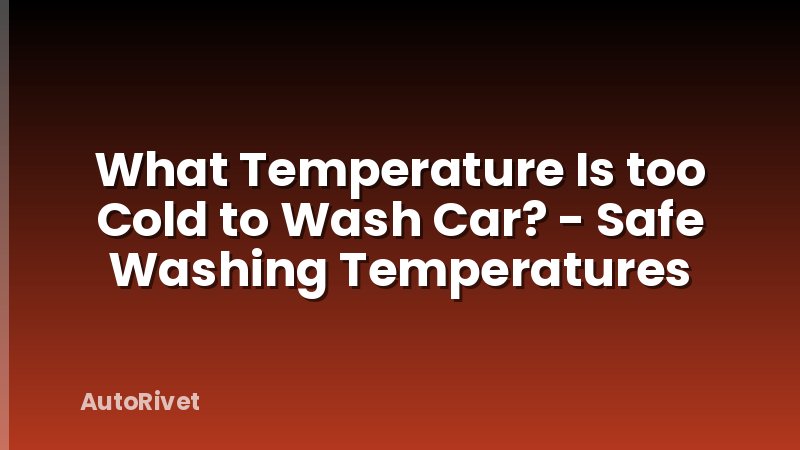 What Temperature Is too Cold to Wash Car? - Safe Washing Temperatures
