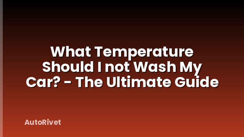 What Temperature Should I not Wash My Car? - The Ultimate Guide