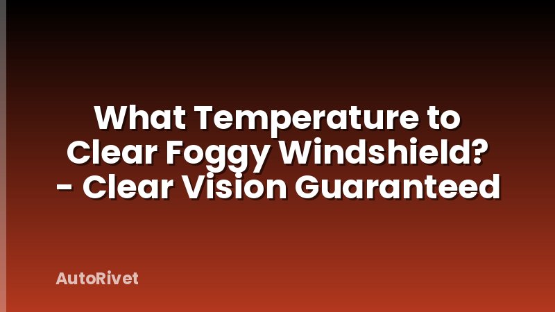 What Temperature to Clear Foggy Windshield? - Clear Vision Guaranteed