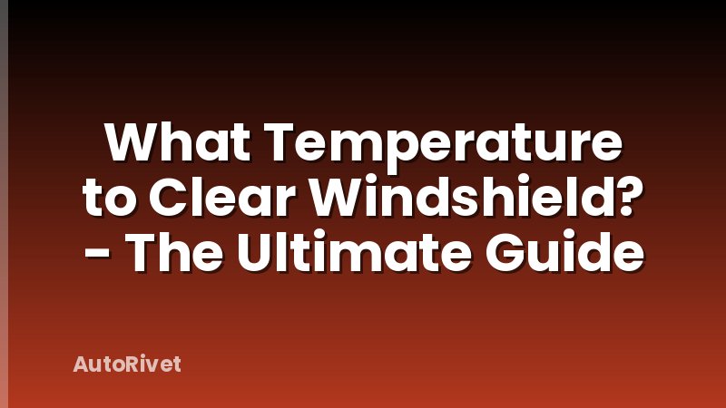 What Temperature to Clear Windshield? - The Ultimate Guide