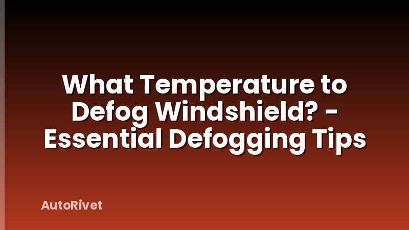 What Temperature to Defog Windshield? - Essential Defogging Tips