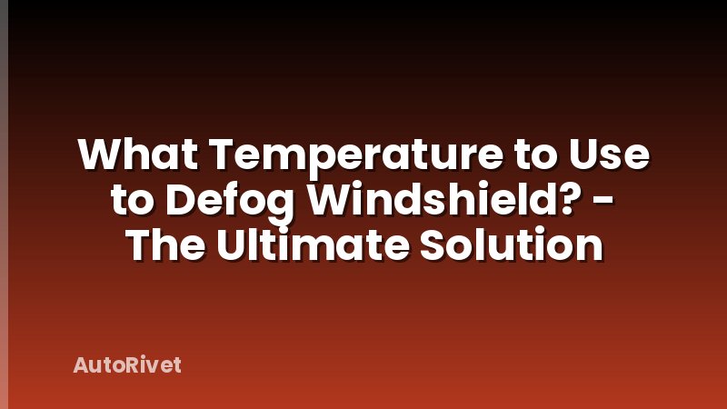 What Temperature to Use to Defog Windshield? - The Ultimate Solution
