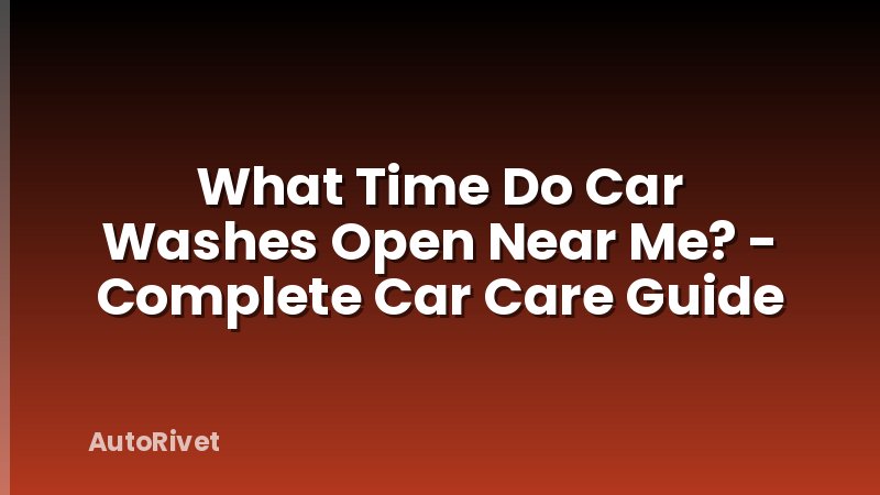 What Time Do Car Washes Open Near Me? - Complete Car Care Guide