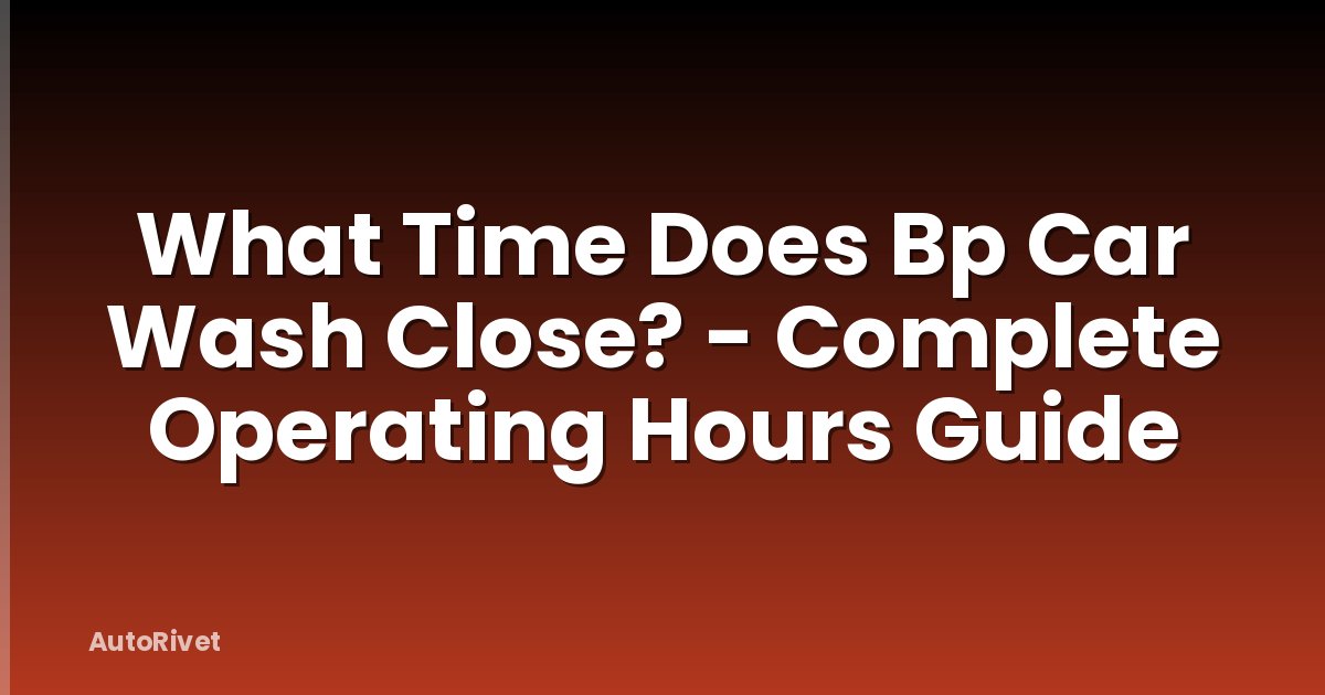 What Time Does Bp Car Wash Close? - Complete Operating Hours Guide