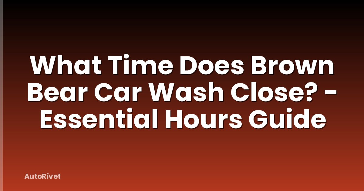 What Time Does Brown Bear Car Wash Close? - Essential Hours Guide
