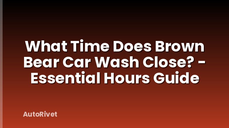 What Time Does Brown Bear Car Wash Close? - Essential Hours Guide