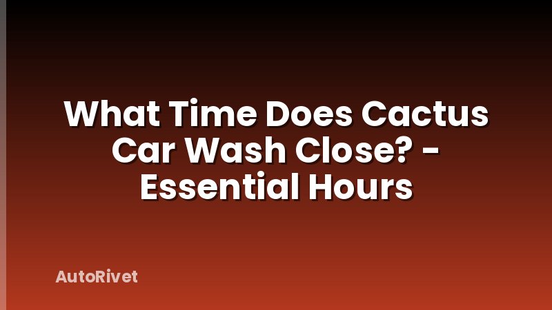 What Time Does Cactus Car Wash Close? - Essential Hours