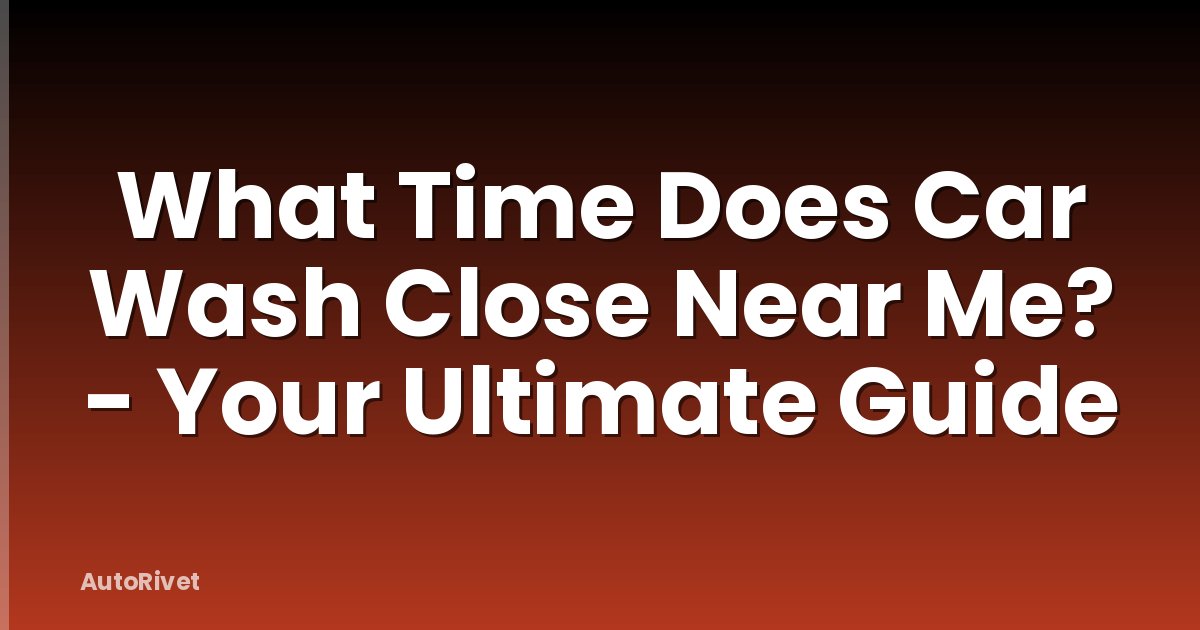 What Time Does Car Wash Close Near Me? - Your Ultimate Guide