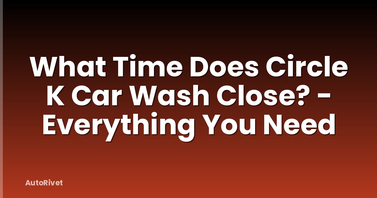 What Time Does Circle K Car Wash Close? - Everything You Need